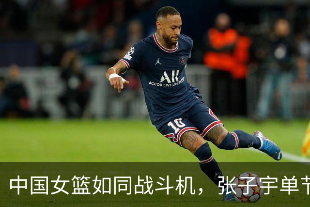 中国女篮如同战斗机，张子宇单节轰出22-0的惊人表现！